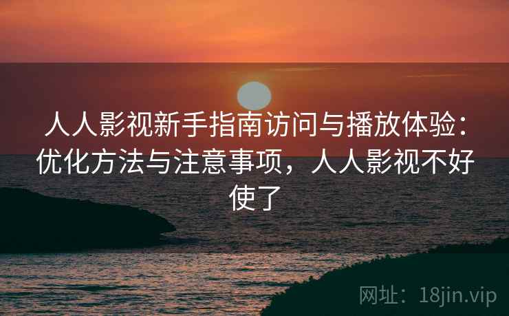 人人影视新手指南访问与播放体验：优化方法与注意事项，人人影视不好使了