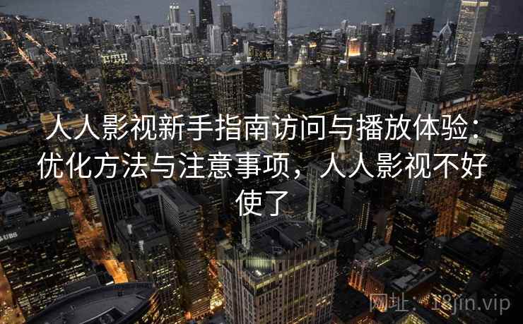人人影视新手指南访问与播放体验：优化方法与注意事项，人人影视不好使了