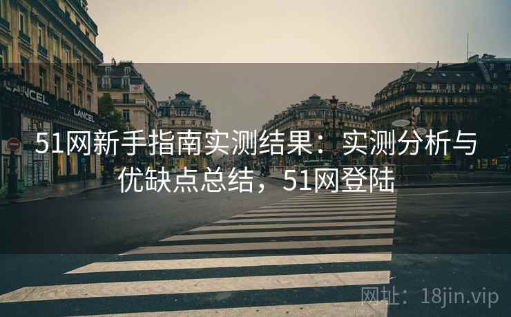 51网新手指南实测结果:实测分析与优缺点总结,51网登陆 51网新手指南实测结果:实测分析与优缺点总结,51网登陆