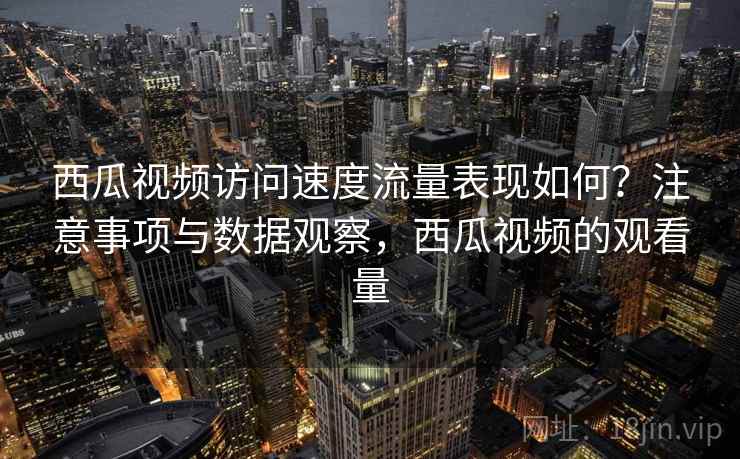 西瓜视频访问速度流量表现如何?注意事项与数据观察,西瓜视频的观看量 西瓜视频访问速度流量表现如何?注意事项与数据观察,西瓜视频的观看量
