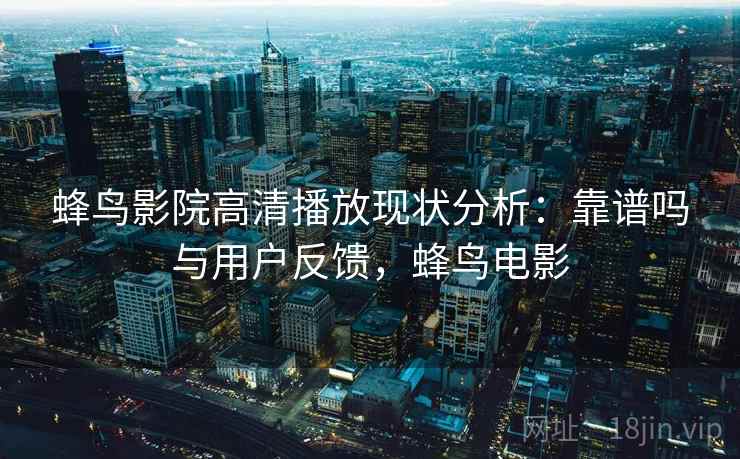 蜂鸟影院高清播放现状分析：靠谱吗与用户反馈，蜂鸟电影