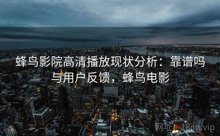 蜂鸟影院高清播放现状分析:靠谱吗与用户反馈,蜂鸟电影 蜂鸟影院高清播放现状分析:靠谱吗与用户反馈,蜂鸟电影