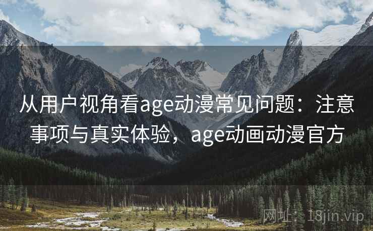 从用户视角看age动漫常见问题:注意事项与真实体验,age动画动漫官方 从用户视角看age动漫常见问题:注意事项与真实体验,age动画动漫官方