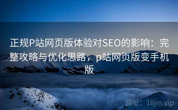 正规P站网页版体验对SEO的影响：完整攻略与优化思路，p站网页版变手机版