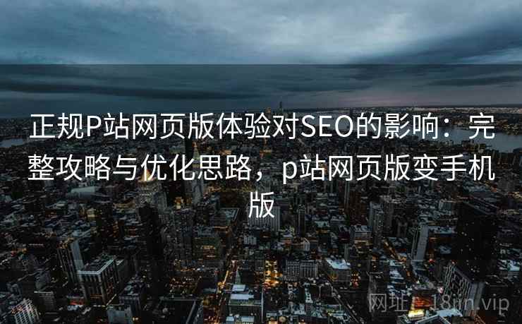 正规P站网页版体验对SEO的影响:完整攻略与优化思路,p站网页版变手机版 正规P站网页版体验对SEO的影响:完整攻略与优化思路,p站网页版变手机版
