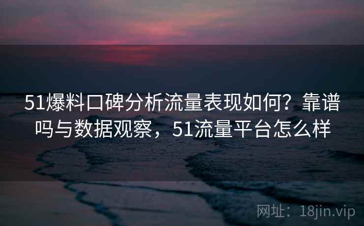 51爆料口碑分析流量表现如何？靠谱吗与数据观察，51流量平台怎么样