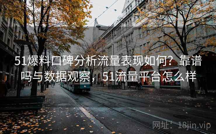 51爆料口碑分析流量表现如何?靠谱吗与数据观察,51流量平台怎么样 51爆料口碑分析流量表现如何?靠谱吗与数据观察,51流量平台怎么样
