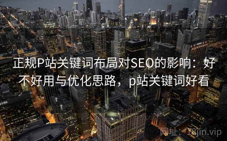 正规P站关键词布局对SEO的影响：好不好用与优化思路，p站关键词好看