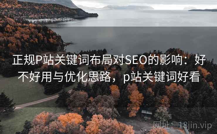 正规P站关键词布局对SEO的影响:好不好用与优化思路,p站关键词好看 正规P站关键词布局对SEO的影响:好不好用与优化思路,p站关键词好看