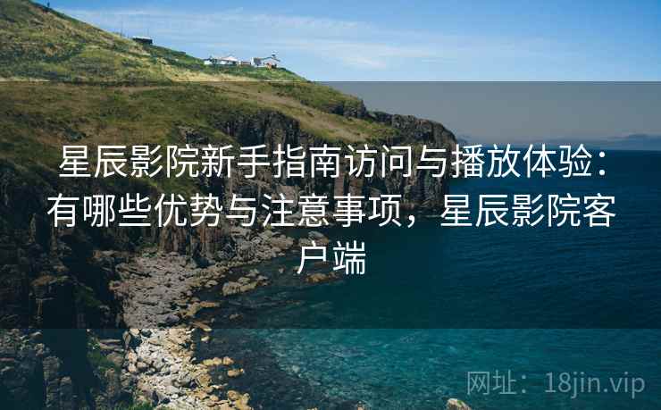 星辰影院新手指南访问与播放体验:有哪些优势与注意事项,星辰影院客户端 星辰影院新手指南访问与播放体验:有哪些优势与注意事项,星辰影院客户端