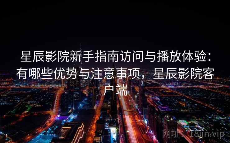 星辰影院新手指南访问与播放体验：有哪些优势与注意事项，星辰影院客户端
