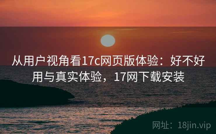 从用户视角看17c网页版体验:好不好用与真实体验,17网下载安装 从用户视角看17c网页版体验:好不好用与真实体验,17网下载安装