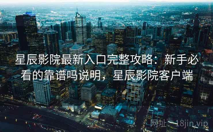 星辰影院最新入口完整攻略：新手必看的靠谱吗说明，星辰影院客户端