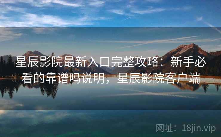 星辰影院最新入口完整攻略:新手必看的靠谱吗说明,星辰影院客户端 星辰影院最新入口完整攻略:新手必看的靠谱吗说明,星辰影院客户端