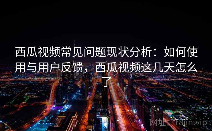 西瓜视频常见问题现状分析:如何使用与用户反馈,西瓜视频这几天怎么了 西瓜视频常见问题现状分析:如何使用与用户反馈,西瓜视频这几天怎么了