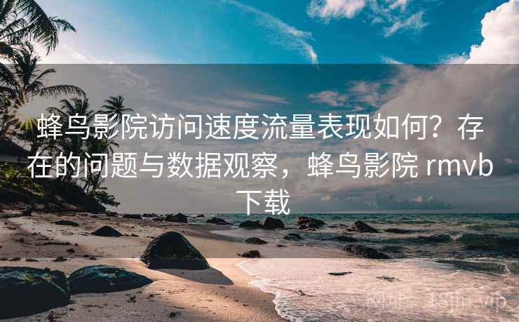 蜂鸟影院访问速度流量表现如何?存在的问题与数据观察,蜂鸟影院 rmvb 下载 蜂鸟影院访问速度流量表现如何?存在的问题与数据观察,蜂鸟影院 rmvb 下载