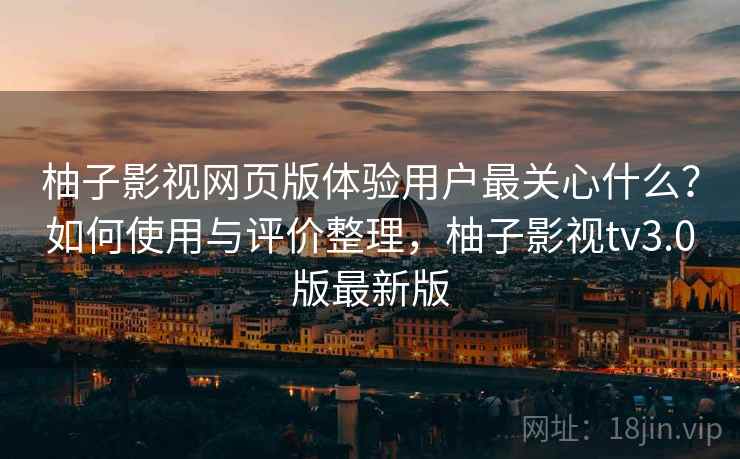 柚子影视网页版体验用户最关心什么?如何使用与评价整理,柚子影视tv3.0版最新版 柚子影视网页版体验用户最关心什么?如何使用与评价整理,柚子影视tv3.0版最新版