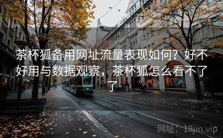 茶杯狐备用网址流量表现如何?好不好用与数据观察,茶杯狐怎么看不了了 茶杯狐备用网址流量表现如何?好不好用与数据观察,茶杯狐怎么看不了了