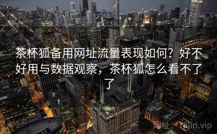 茶杯狐备用网址流量表现如何？好不好用与数据观察，茶杯狐怎么看不了了