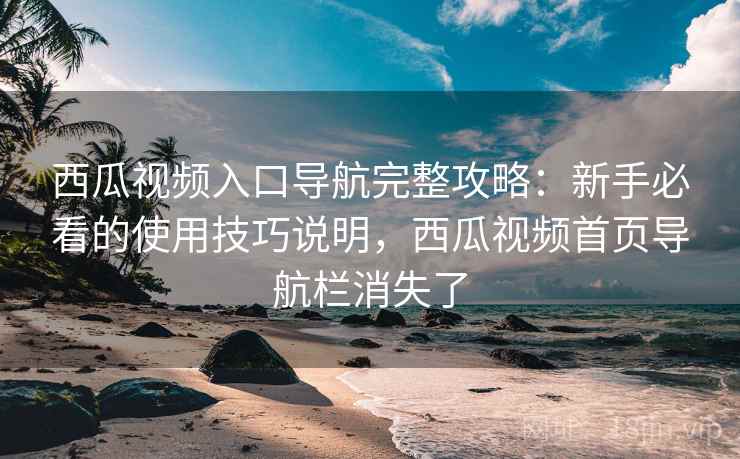 西瓜视频入口导航完整攻略:新手必看的使用技巧说明,西瓜视频首页导航栏消失了 西瓜视频入口导航完整攻略:新手必看的使用技巧说明,西瓜视频首页导航栏消失了