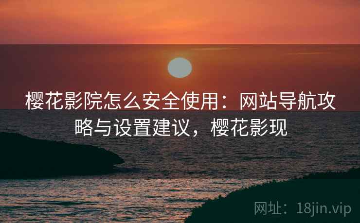 樱花影院怎么安全使用：网站导航攻略与设置建议，樱花影现