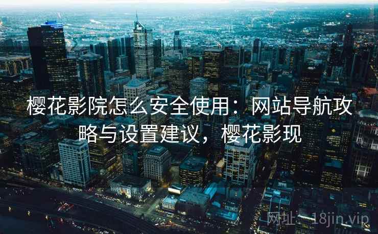 樱花影院怎么安全使用:网站导航攻略与设置建议,樱花影现 樱花影院怎么安全使用:网站导航攻略与设置建议,樱花影现