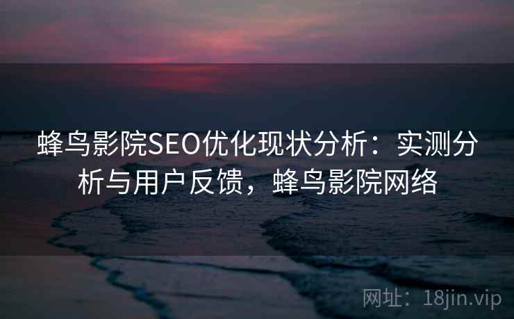 蜂鸟影院SEO优化现状分析:实测分析与用户反馈,蜂鸟影院网络 蜂鸟影院SEO优化现状分析:实测分析与用户反馈,蜂鸟影院网络
