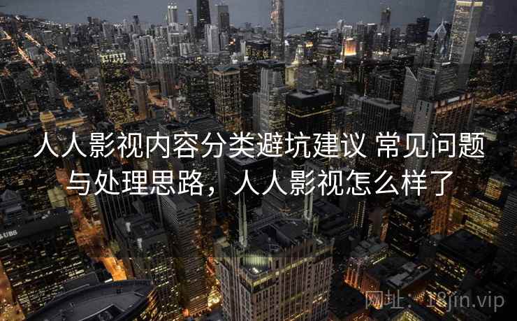 人人影视内容分类避坑建议 常见问题与处理思路，人人影视怎么样了