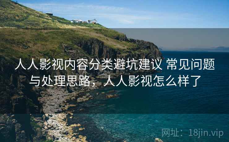人人影视内容分类避坑建议 常见问题与处理思路,人人影视怎么样了 人人影视内容分类避坑建议 常见问题与处理思路,人人影视怎么样了