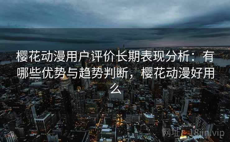 樱花动漫用户评价长期表现分析:有哪些优势与趋势判断,樱花动漫好用么 樱花动漫用户评价长期表现分析:有哪些优势与趋势判断,樱花动漫好用么