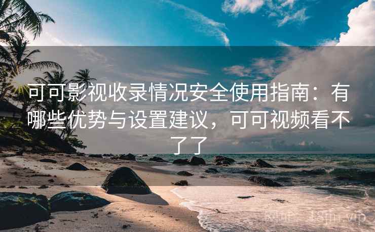 可可影视收录情况安全使用指南：有哪些优势与设置建议，可可视频看不了了