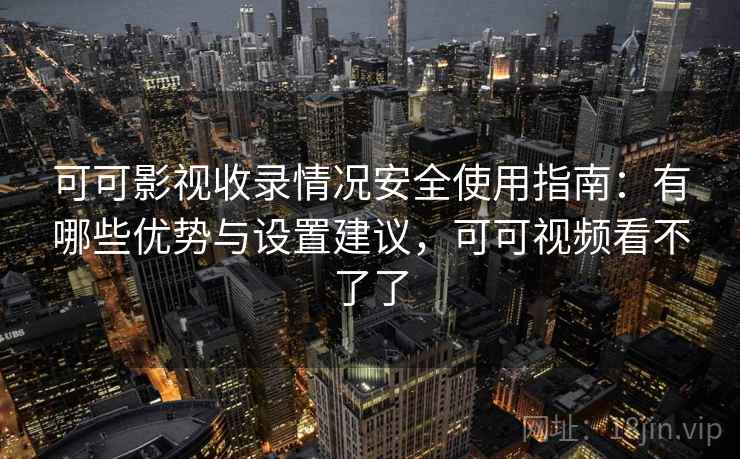 可可影视收录情况安全使用指南：有哪些优势与设置建议，可可视频看不了了