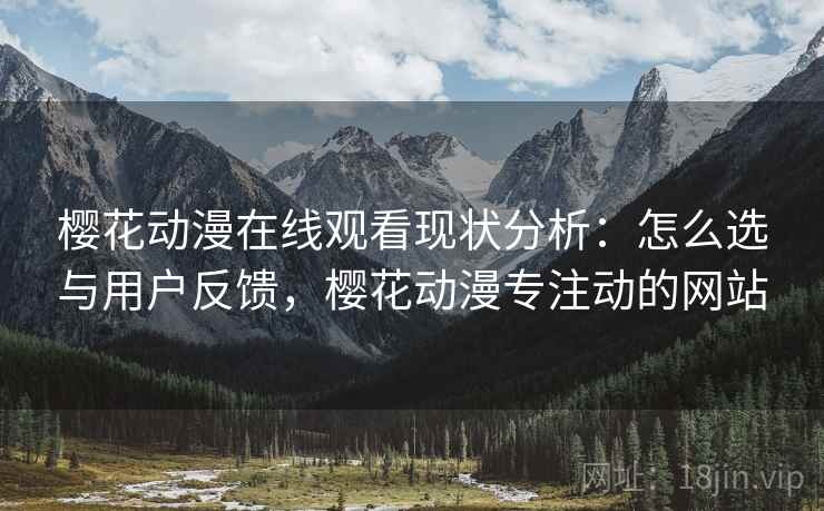 樱花动漫在线观看现状分析：怎么选与用户反馈，樱花动漫专注动的网站