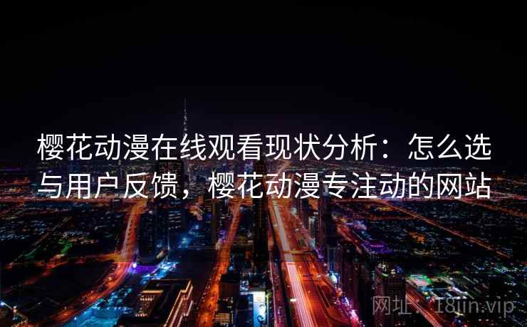 樱花动漫在线观看现状分析:怎么选与用户反馈,樱花动漫专注动的网站 樱花动漫在线观看现状分析:怎么选与用户反馈,樱花动漫专注动的网站