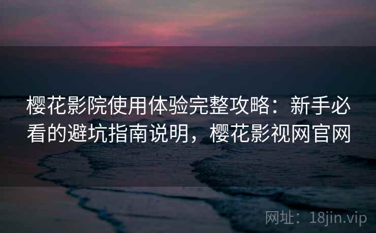 樱花影院使用体验完整攻略：新手必看的避坑指南说明，樱花影视网官网