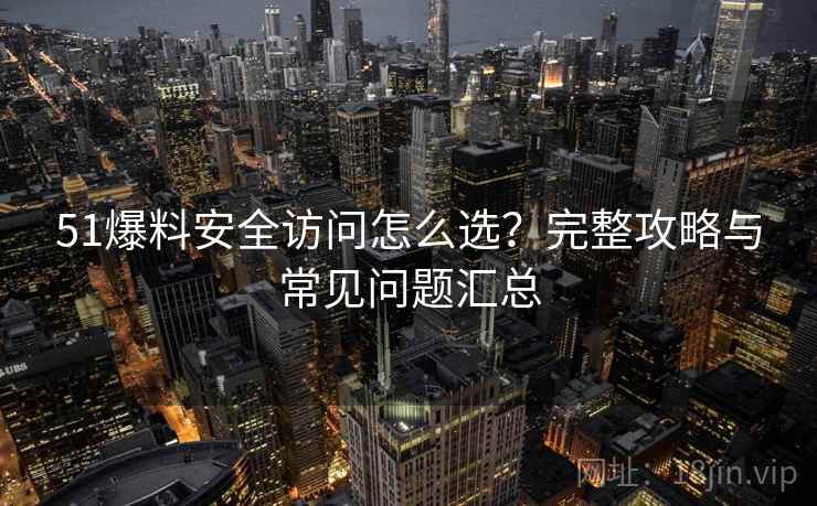 51爆料安全访问怎么选？完整攻略与常见问题汇总
