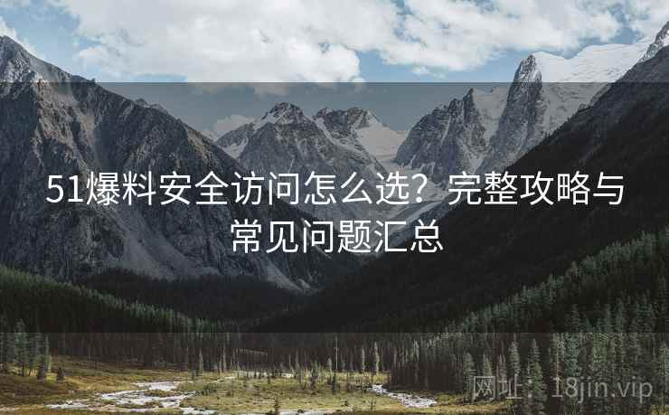 51爆料安全访问怎么选?完整攻略与常见问题汇总 51爆料安全访问怎么选?完整攻略与常见问题汇总