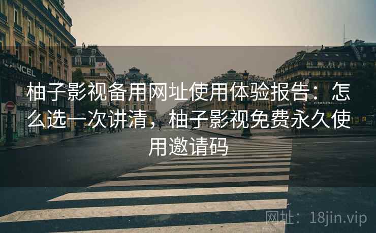 柚子影视备用网址使用体验报告：怎么选一次讲清，柚子影视免费永久使用邀请码