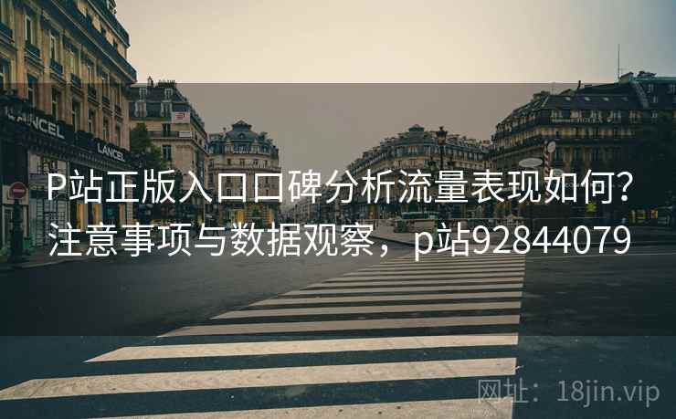 P站正版入口口碑分析流量表现如何？注意事项与数据观察，p站92844079