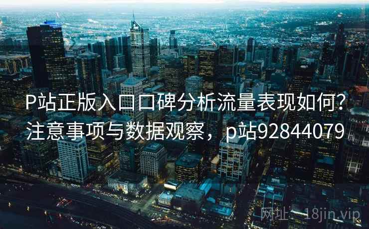 P站正版入口口碑分析流量表现如何?注意事项与数据观察,p站92844079 P站正版入口口碑分析流量表现如何?注意事项与数据观察,p站92844079