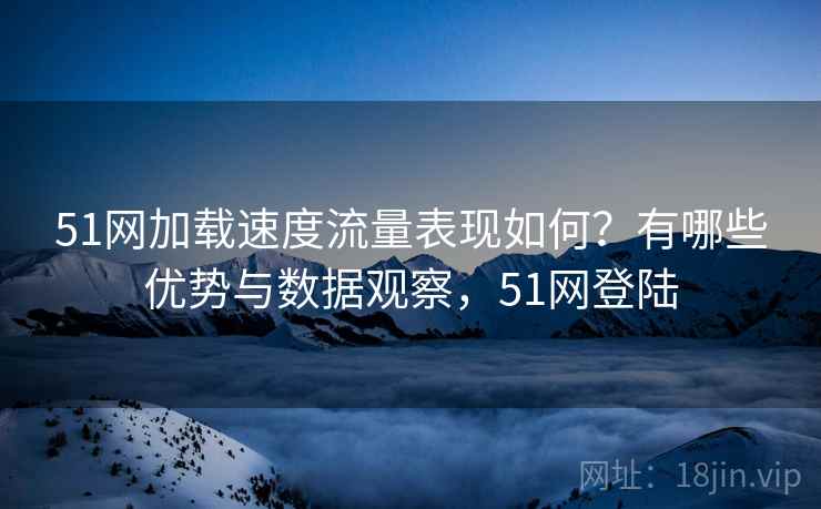 51网加载速度流量表现如何?有哪些优势与数据观察,51网登陆 51网加载速度流量表现如何?有哪些优势与数据观察,51网登陆
