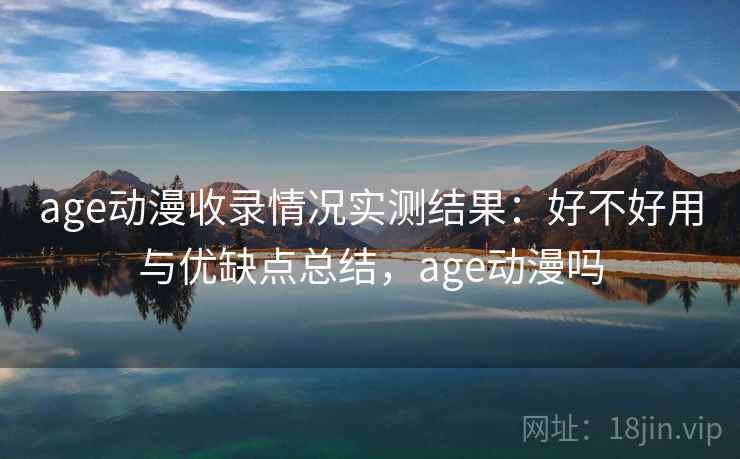 age动漫收录情况实测结果:好不好用与优缺点总结,age动漫吗 age动漫收录情况实测结果:好不好用与优缺点总结,age动漫吗