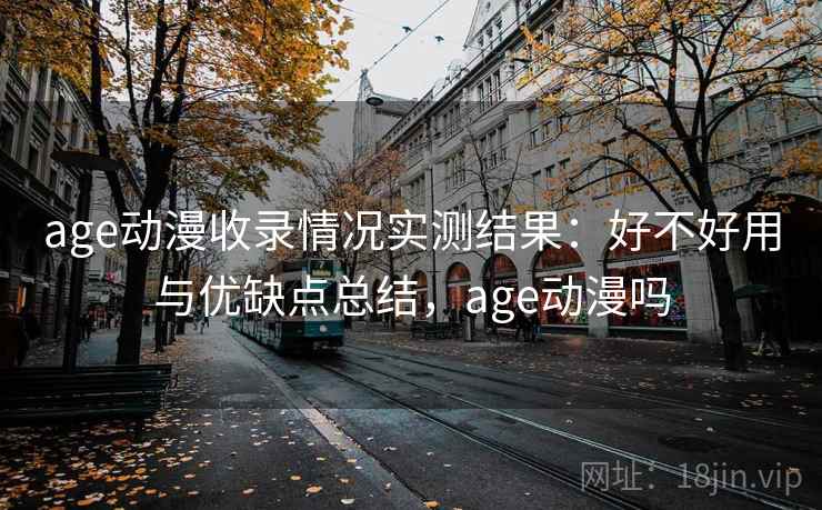 age动漫收录情况实测结果：好不好用与优缺点总结，age动漫吗